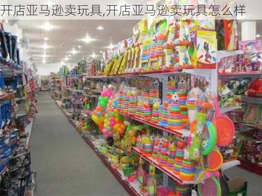 开店亚马逊卖玩具,开店亚马逊卖玩具怎么样