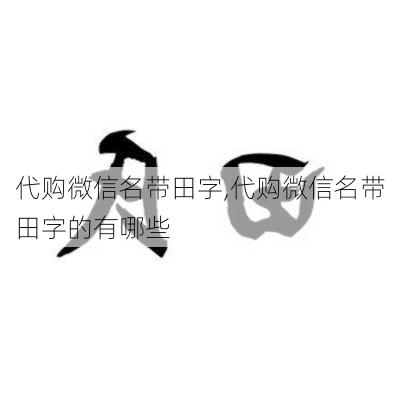 代购微信名带田字,代购微信名带田字的有哪些