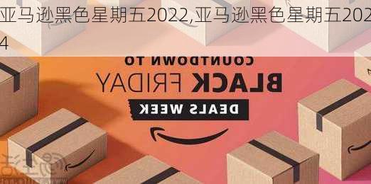 亚马逊黑色星期五2022,亚马逊黑色星期五2024