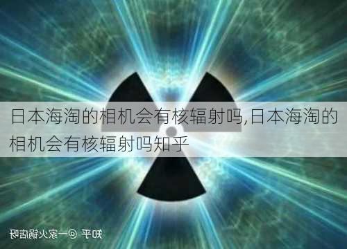 日本海淘的相机会有核辐射吗,日本海淘的相机会有核辐射吗知乎