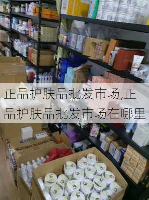 正品护肤品批发市场,正品护肤品批发市场在哪里