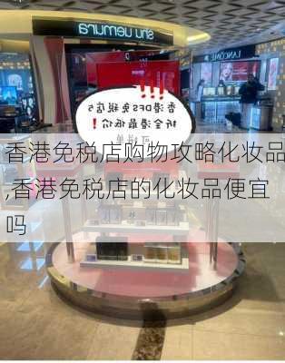 香港免税店购物攻略化妆品,香港免税店的化妆品便宜吗