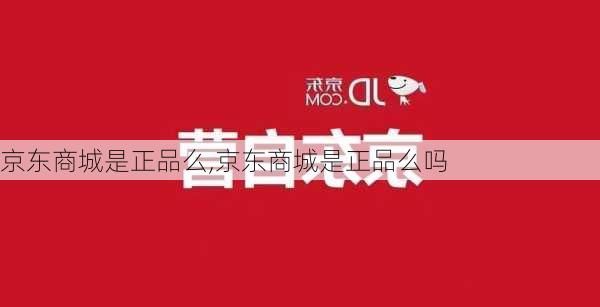 京东商城是正品么,京东商城是正品么吗