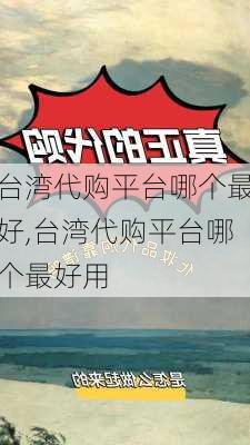 台湾代购平台哪个最好,台湾代购平台哪个最好用