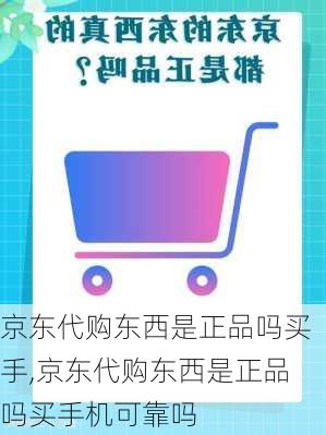 京东代购东西是正品吗买手,京东代购东西是正品吗买手机可靠吗