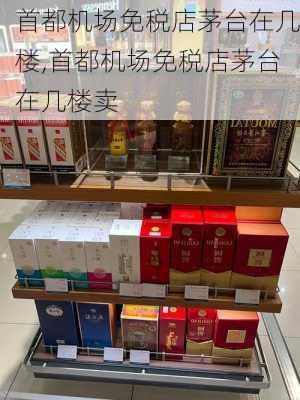 首都机场免税店茅台在几楼,首都机场免税店茅台在几楼卖