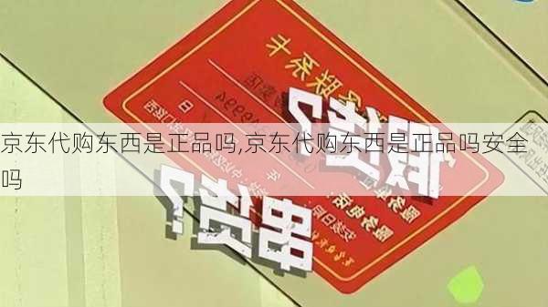 京东代购东西是正品吗,京东代购东西是正品吗安全吗