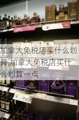 加拿大免税店买什么划算,加拿大免税店买什么划算一点