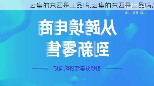 云集的东西是正品吗,云集的东西是正品吗?