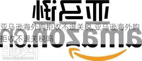 亚马逊海外购拒收不退关税,亚马逊海外购拒收不退关税吗