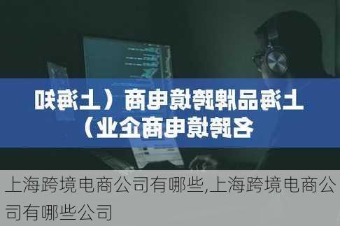 上海跨境电商公司有哪些,上海跨境电商公司有哪些公司