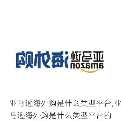 亚马逊海外购是什么类型平台,亚马逊海外购是什么类型平台的