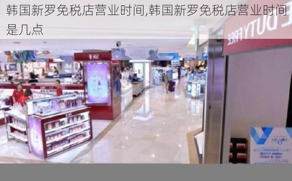 韩国新罗免税店营业时间,韩国新罗免税店营业时间是几点