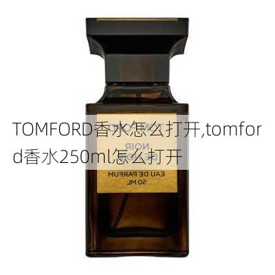 TOMFORD香水怎么打开,tomford香水250ml怎么打开