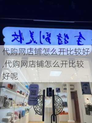 代购网店铺怎么开比较好,代购网店铺怎么开比较好呢