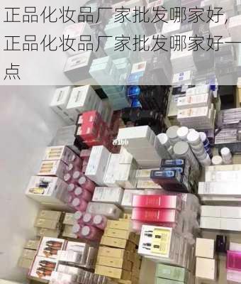 正品化妆品厂家批发哪家好,正品化妆品厂家批发哪家好一点