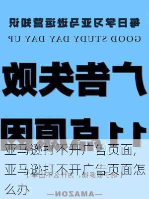 亚马逊打不开广告页面,亚马逊打不开广告页面怎么办