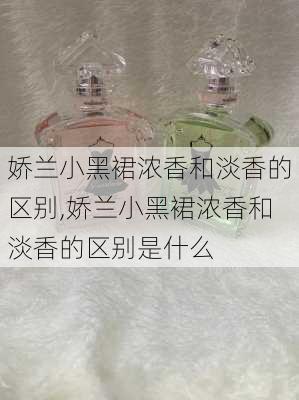 娇兰小黑裙浓香和淡香的区别,娇兰小黑裙浓香和淡香的区别是什么