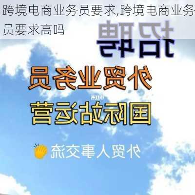 跨境电商业务员要求,跨境电商业务员要求高吗