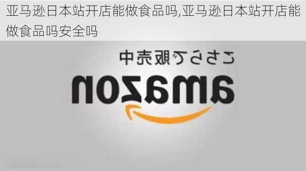 亚马逊日本站开店能做食品吗,亚马逊日本站开店能做食品吗安全吗