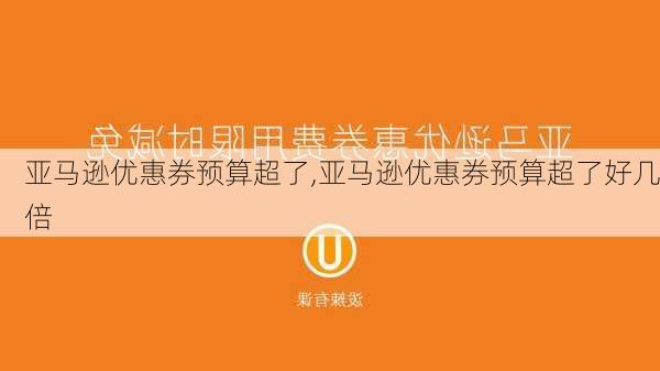 亚马逊优惠券预算超了,亚马逊优惠券预算超了好几倍