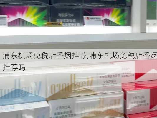 浦东机场免税店香烟推荐,浦东机场免税店香烟推荐吗