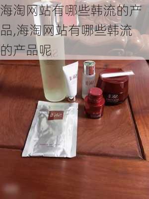 海淘网站有哪些韩流的产品,海淘网站有哪些韩流的产品呢