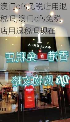 澳门dfs免税店用退税吗,澳门dfs免税店用退税吗现在