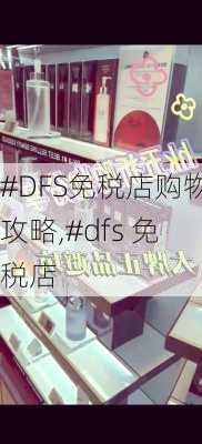 #DFS免税店购物攻略,#dfs 免税店