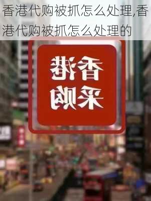 香港代购被抓怎么处理,香港代购被抓怎么处理的