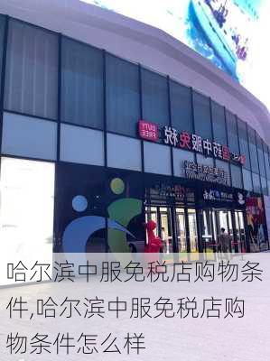 哈尔滨中服免税店购物条件,哈尔滨中服免税店购物条件怎么样