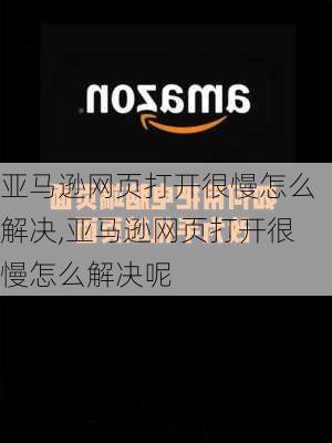 亚马逊网页打开很慢怎么解决,亚马逊网页打开很慢怎么解决呢