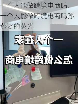 一个人能做跨境电商吗,一个人能做跨境电商吗孙燕姿的荧光