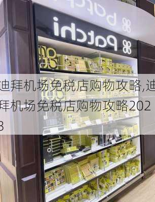 迪拜机场免税店购物攻略,迪拜机场免税店购物攻略2023