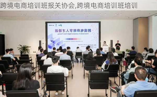 跨境电商培训班报关协会,跨境电商培训班培训